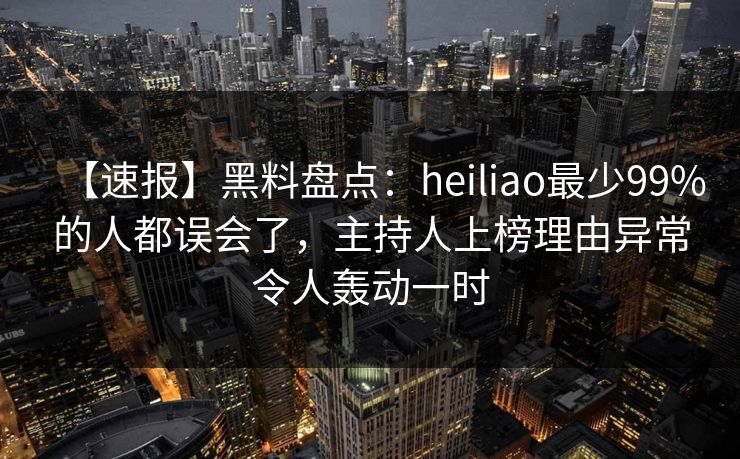 【速报】黑料盘点：heiliao最少99%的人都误会了，主持人上榜理由异常令人轰动一时