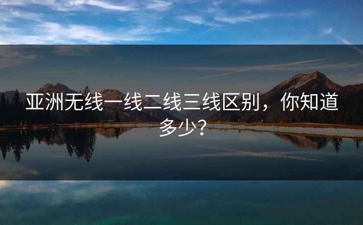 亚洲无线一线二线三线区别，你知道多少？