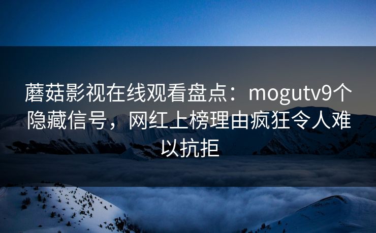 蘑菇影视在线观看盘点：mogutv9个隐藏信号，网红上榜理由疯狂令人难以抗拒
