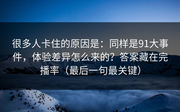 很多人卡住的原因是：同样是91大事件，体验差异怎么来的？答案藏在完播率（最后一句最关键）