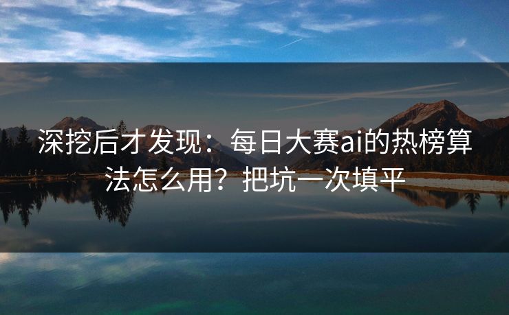 深挖后才发现：每日大赛ai的热榜算法怎么用？把坑一次填平