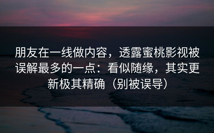 朋友在一线做内容，透露蜜桃影视被误解最多的一点：看似随缘，其实更新极其精确（别被误导）