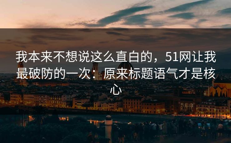 我本来不想说这么直白的，51网让我最破防的一次：原来标题语气才是核心