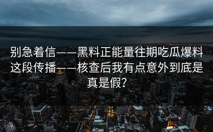 别急着信——黑料正能量往期吃瓜爆料这段传播——核查后我有点意外到底是真是假？
