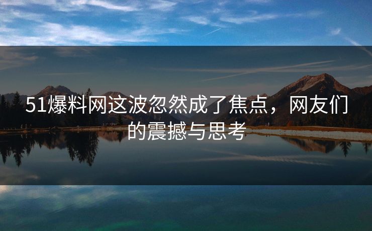51爆料网这波忽然成了焦点，网友们的震撼与思考