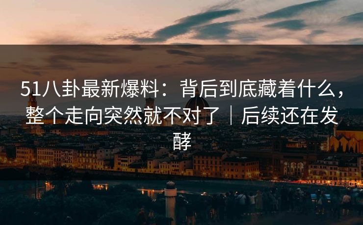 51八卦最新爆料：背后到底藏着什么，整个走向突然就不对了｜后续还在发酵